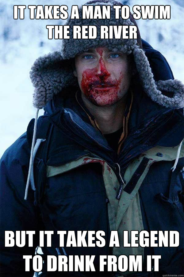 It takes A MAN TO SWIM THE RED RIVER BUT IT TAKES A LEGEND TO DRINK FROM IT  Bear Grylls