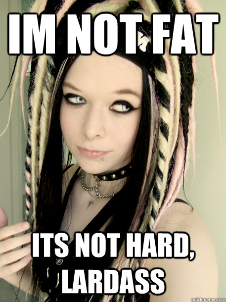 Im not fat Its not hard, lardass  