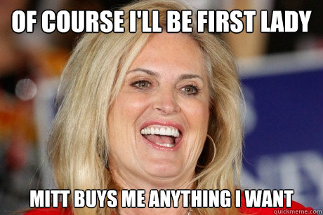 Of course I'll be first Lady Mitt buys me anything I want - Of course I'll be first Lady Mitt buys me anything I want  Ann Romney Retort