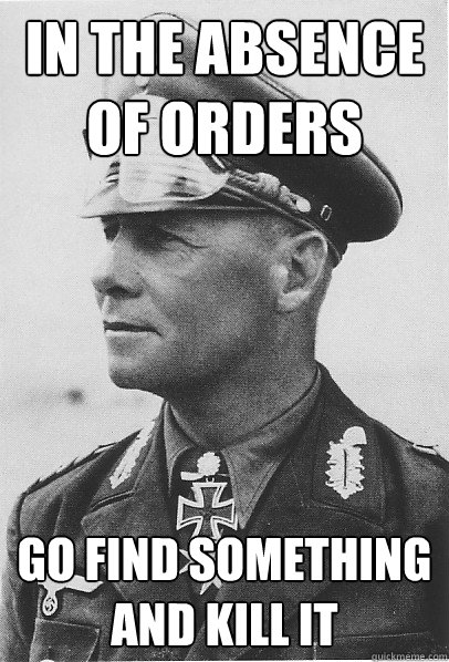 In the absence of orders Go find something and kill it - In the absence of orders Go find something and kill it  Rommel