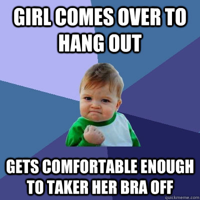 girl comes over to hang out gets comfortable enough to taker her bra off  Success Kid