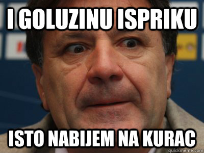 I Goluzinu ispriku isto nabijem na kurac  scumbag zdravko mamic