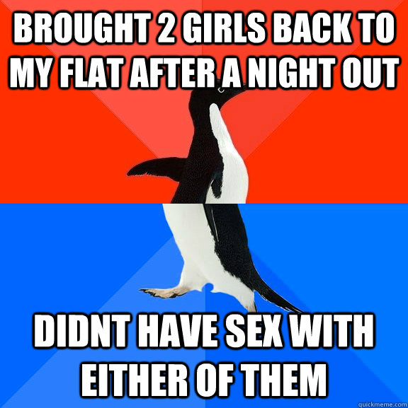 Brought 2 girls back to my flat after a night out didnt have sex with either of them  Socially Awesome Awkward Penguin
