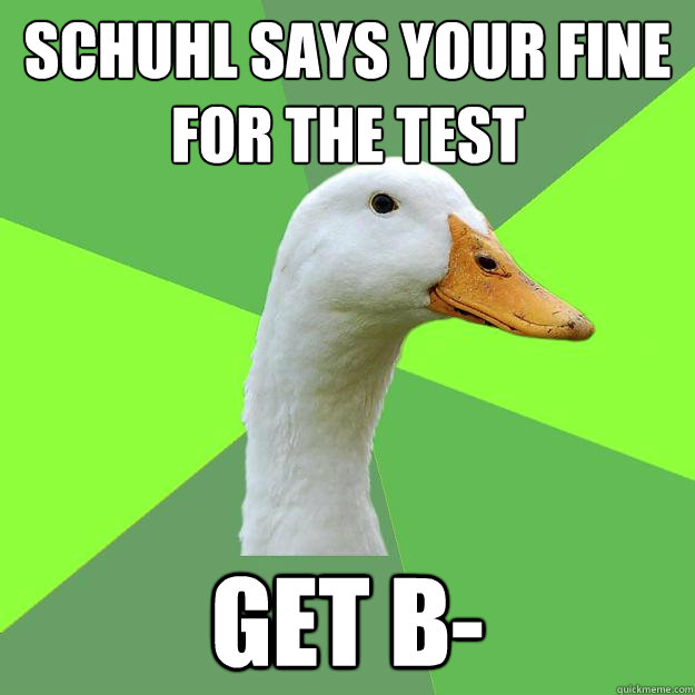 Schuhl says your fine for the test Get B-  Biology Student Duck