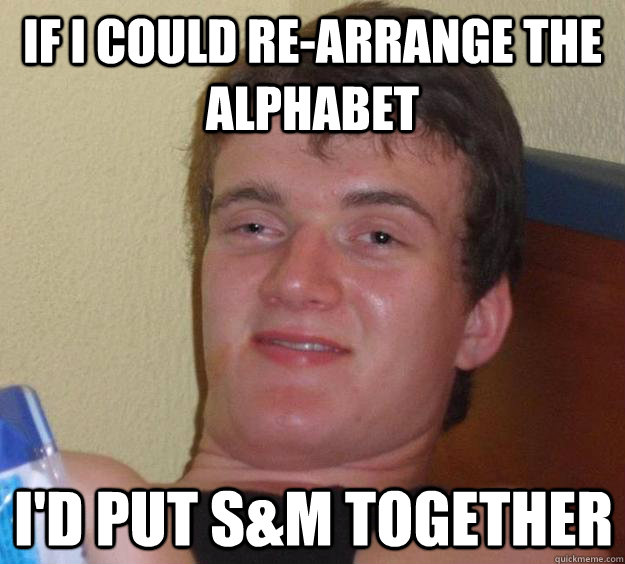 if i could re-arrange the alphabet i'd put s&m together - if i could re-arrange the alphabet i'd put s&m together  10 Guy
