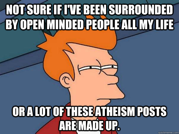 Not sure if I've been surrounded by open minded people all my life  or a lot of these atheism posts are made up.  Futurama Fry