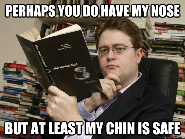 Perhaps you do have my nose But at least my chin is safe  