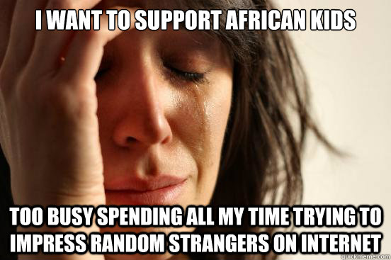 I want to support African kids too busy spending all my time trying to impress random strangers on internet  First World Problems