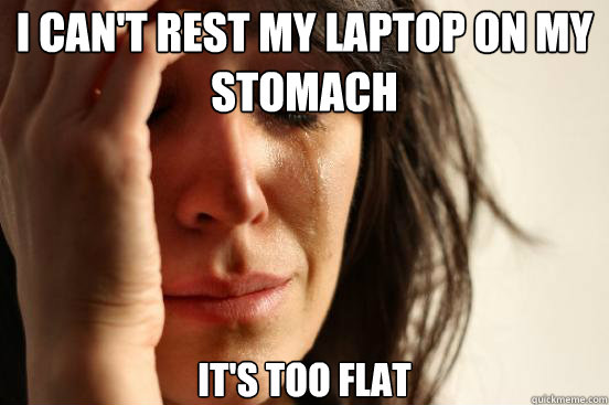 I can't rest my laptop on my stomach it's too flat   First World Problems