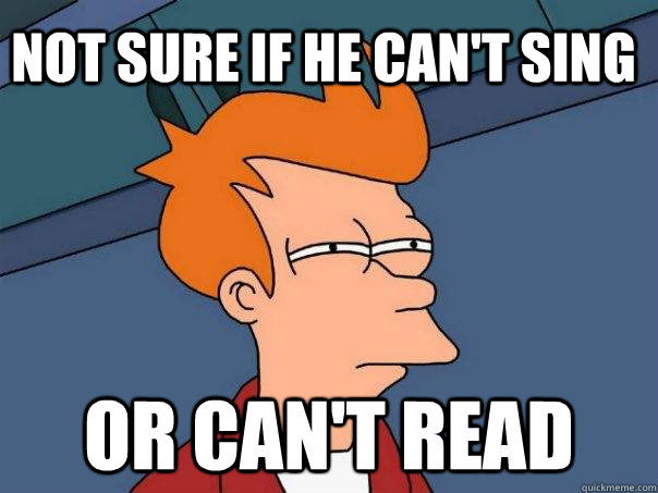 Not sure if he can't sing Or can't read  Futurama Fry