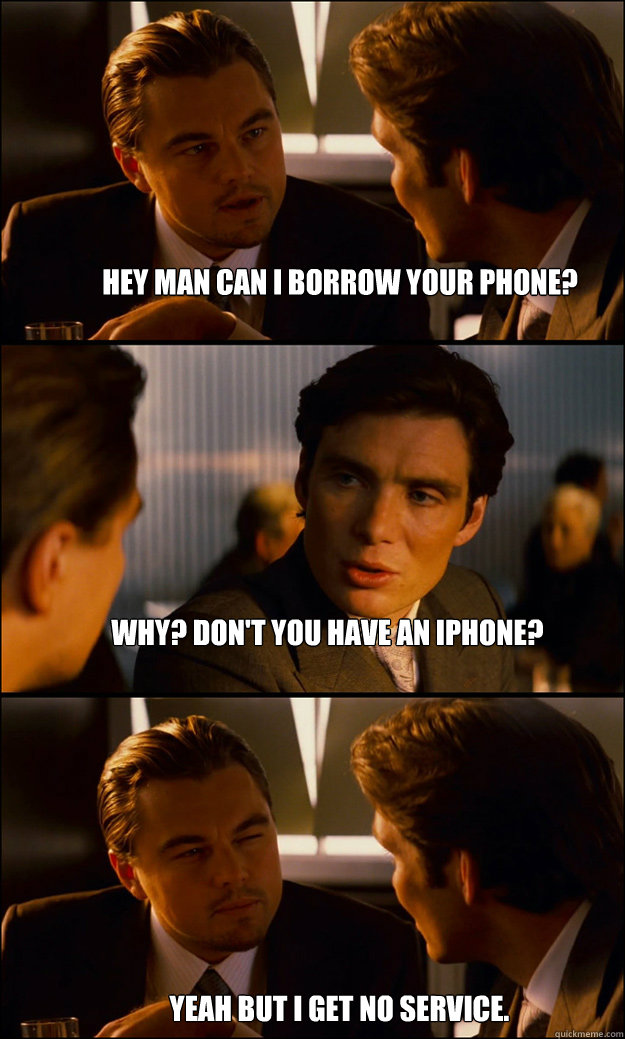 Hey man can I borrow your phone? Why? Don't you have an iphone? Yeah but I get no service. - Hey man can I borrow your phone? Why? Don't you have an iphone? Yeah but I get no service.  Inception