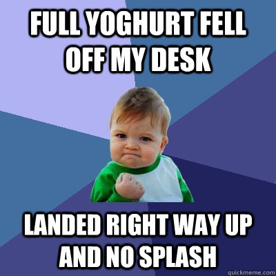 full Yoghurt fell off my desk Landed right way up and no splash - full Yoghurt fell off my desk Landed right way up and no splash  Success Kid