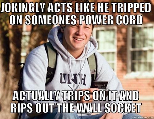 Me in college - JOKINGLY ACTS LIKE HE TRIPPED ON SOMEONES POWER CORD ACTUALLY TRIPS ON IT AND RIPS OUT THE WALL SOCKET College Freshman