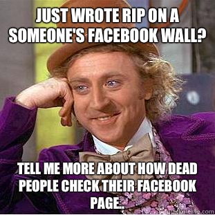 Just wrote RIP on a someone's Facebook wall? Tell me more about how dead people check their Facebook page..  Condescending Wonka