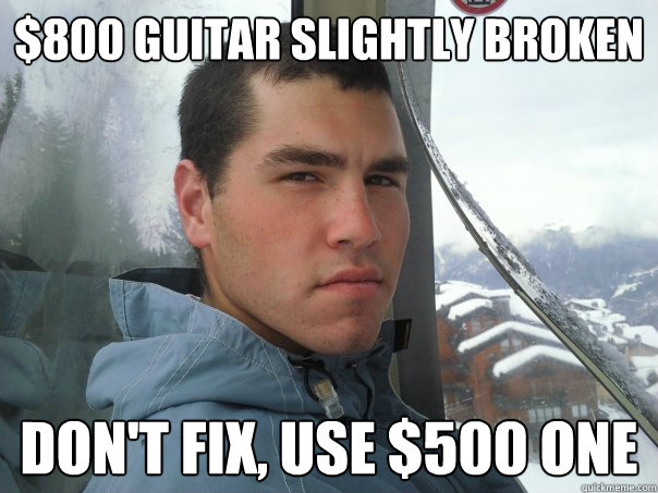 $800 guitar slightly broken
 don't fix, use $500 one  Spoiled Rich Kid