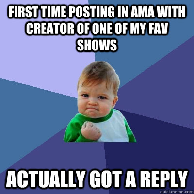 First time posting in ama with creator of one of my fav shows actually got a reply - First time posting in ama with creator of one of my fav shows actually got a reply  Success Kid