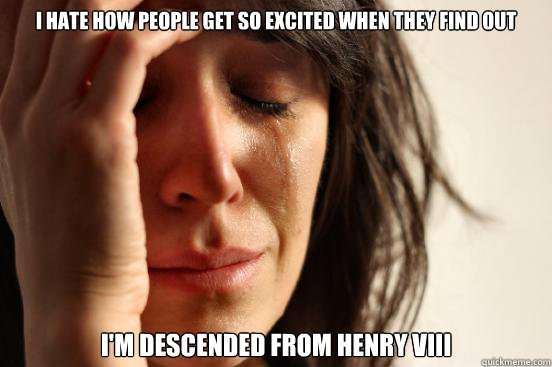 I hate how people get so excited when they find out  I'm descended from Henry VIII  First World Problems