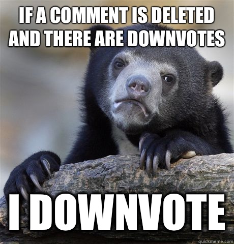 If a comment is deleted and there are downvotes I downvote  Confession Bear