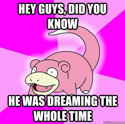 hey guys, did you know he was dreaming the whole time  Slowpoke