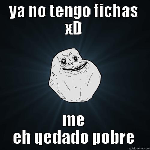 YA NO TENGO FICHAS XD ME EH QEDADO POBRE Forever Alone