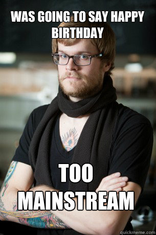 was going to say happy birthday too mainstream  Hipster Barista