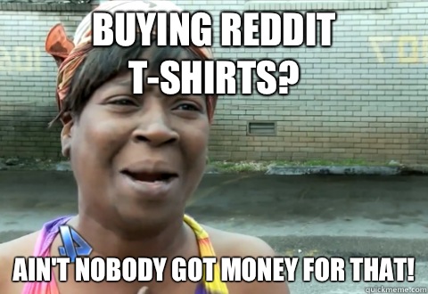 Buying reddit T-shirts? Ain't nobody got money for that!  aint nobody got time