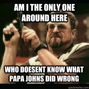 Am i the only one around here who doesent know what papa johns did wrong - Am i the only one around here who doesent know what papa johns did wrong  Misc