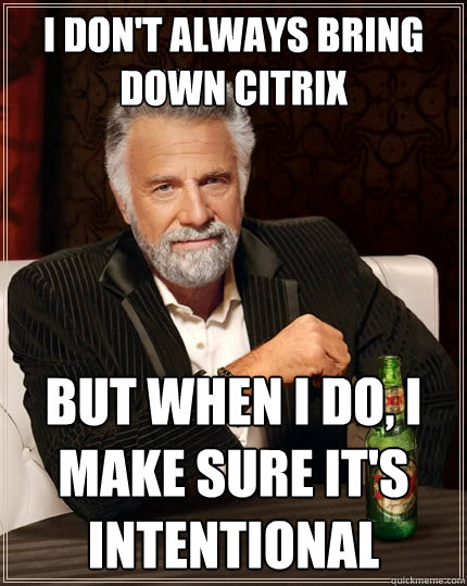 I don't always bring down citrix But when I do, I make sure it's intentional - I don't always bring down citrix But when I do, I make sure it's intentional  The Most Interesting Man In The World
