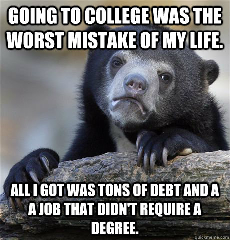 Going to college was the worst mistake of my life. All I got was tons of debt and a a job that didn't require a degree.  Confession Bear