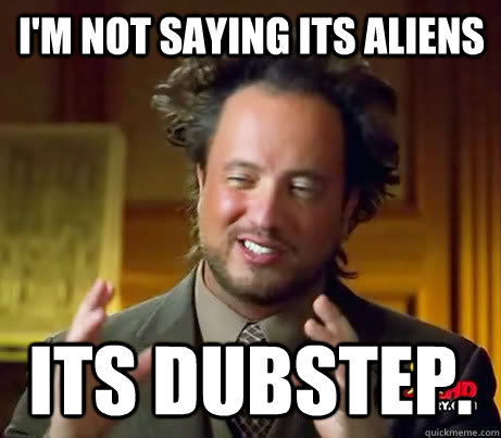 I'm not saying its aliens its dubstep.  Giorgio A Tsoukalos