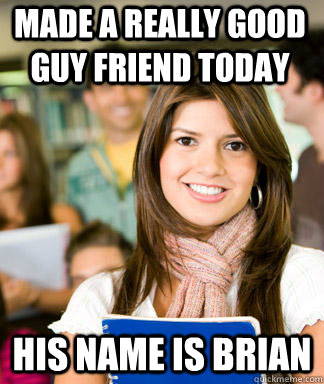 made a really good guy friend today his name is brian  Sheltered College Freshman