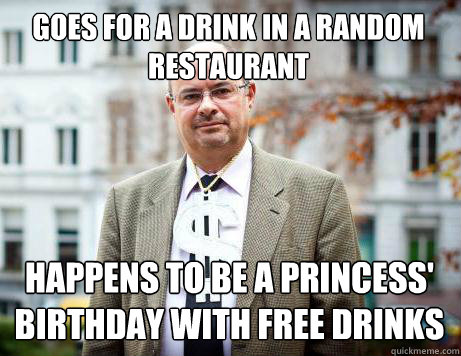 Goes for a drink in a random restaurant happens to be a princess' birthday with free drinks
  Marc De Clercq