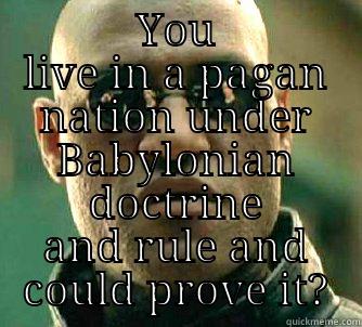  YOU LIVE IN A PAGAN NATION UNDER BABYLONIAN DOCTRINE AND RULE AND COULD PROVE IT? Matrix Morpheus