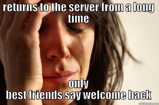RETURNS TO THE SERVER FROM A LONG TIME ONLY BEST FRIENDS SAY WELCOME BACK First World Problems