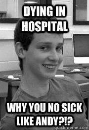 dying in hospital why you no sick like andy?!?  