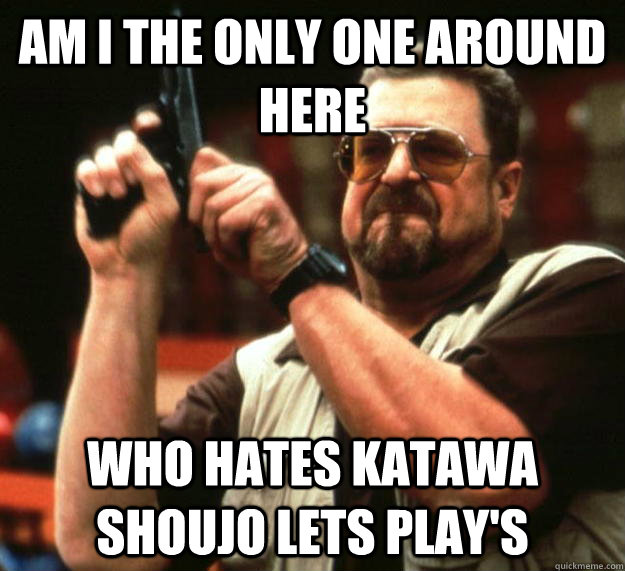 am I the only one around here WHO HATES Katawa shoujo LETS PLAY's - am I the only one around here WHO HATES Katawa shoujo LETS PLAY's  Angry Walter