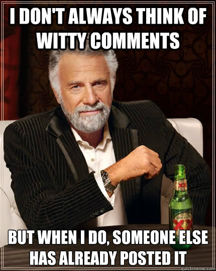 I don't always think of witty comments But when I do, someone else has already posted it  The Most Interesting Man In The World