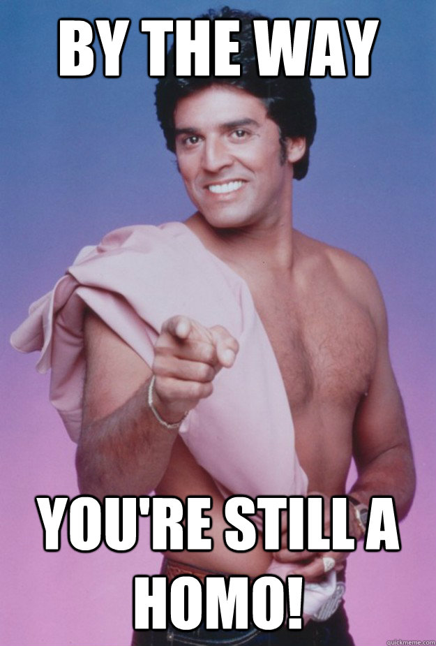 By the way you're still a homo! - By the way you're still a homo!  Erik Estrada