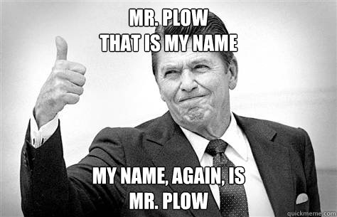 Mr. Plow
That is my name My name, again, is
Mr. Plow - Mr. Plow
That is my name My name, again, is
Mr. Plow  Advice Reagan