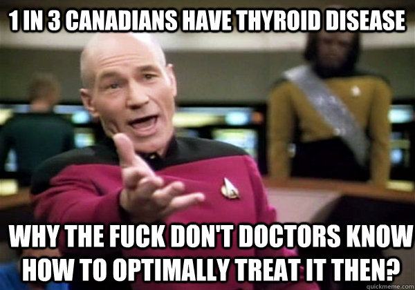 1 in 3 Canadians have thyroid disease Why the fuck don't doctors know how to optimally treat it then?  Patrick Stewart WTF
