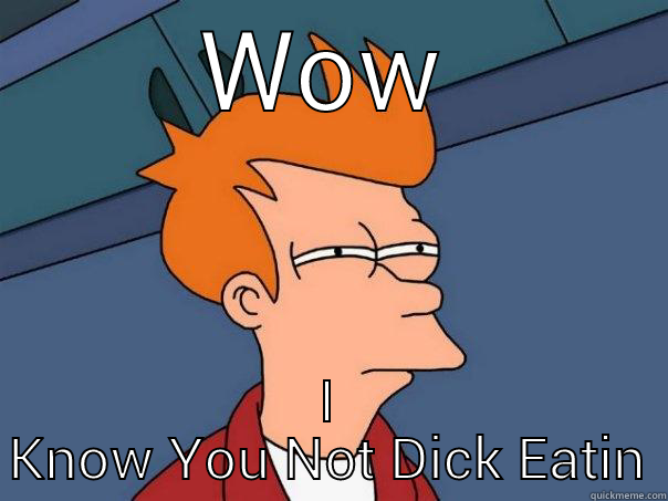 WOW I KNOW YOU NOT DICK EATIN Futurama Fry