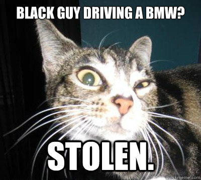 black guy driving a bmw? Stolen.  