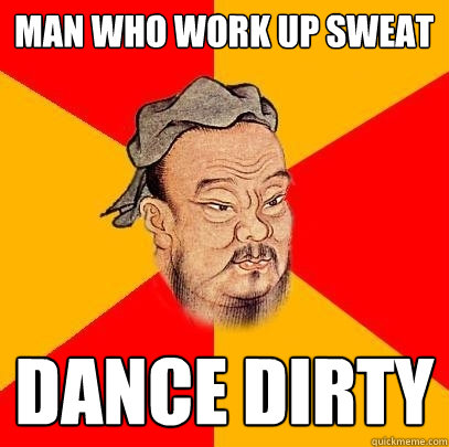 man who work up sweat dance dirty  Confucius says