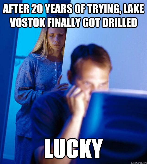 After 20 years of trying, Lake Vostok finally got drilled Lucky  Redditors Wife