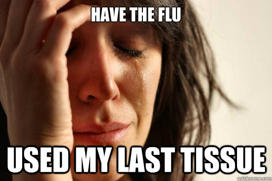 Have the flu Used my last tissue  First World Problems