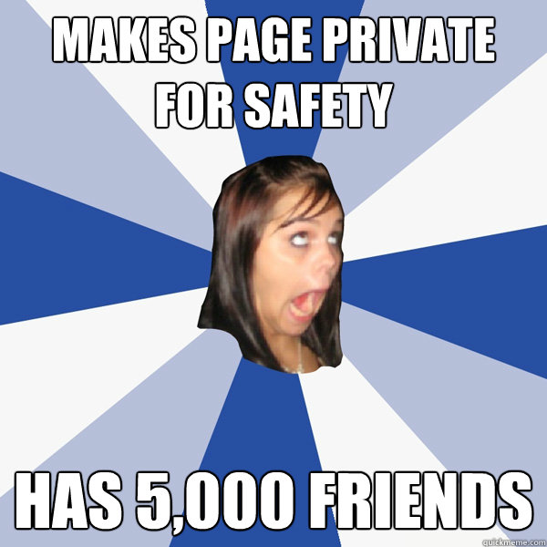 Makes page private for safety Has 5,000 friends  Annoying Facebook Girl