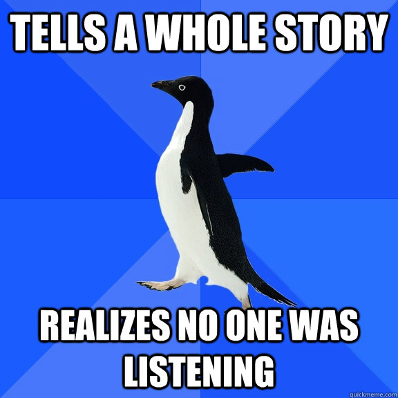 tells a whole story realizes no one was listening  Socially Awkward Penguin