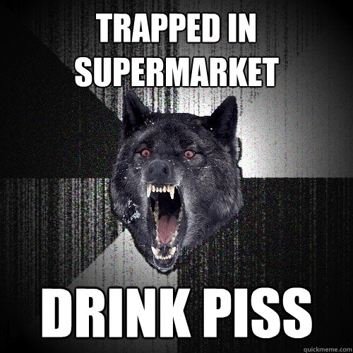 trapped in supermarket drink piss  Insanity Wolf