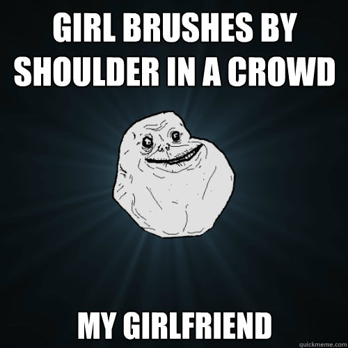 girl brushes by shoulder in a crowd My girlfriend  Forever Alone