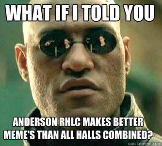 what if i told you Anderson RHLC makes better meme's than all halls combined?  Matrix Morpheus